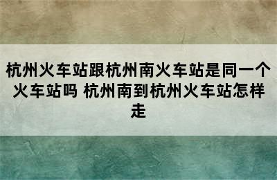 杭州火车站跟杭州南火车站是同一个火车站吗 杭州南到杭州火车站怎样走